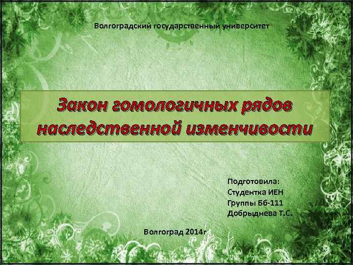 Волгоградский государственный университет Закон гомологичных рядов наследственной изменчивости Подготовила: Студентка ИЕН Группы Бб-111 Добрыднева