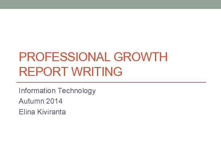 PROFESSIONAL GROWTH REPORT WRITING Information Technology Autumn 2014 Elina Kiviranta 