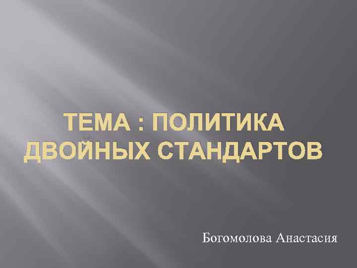 ТЕМА : ПОЛИТИКА ДВОЙНЫХ СТАНДАРТОВ Богомолова Анастасия 