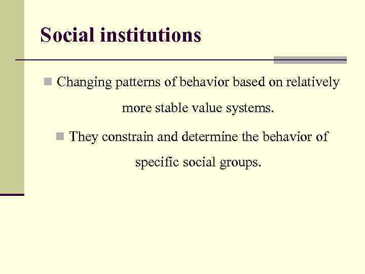Social institutions n Сhanging patterns of behavior based on relatively more stable value systems.