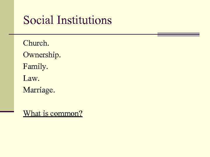Social Institutions Church. Ownership. Family. Law. Marriage. What is common? 