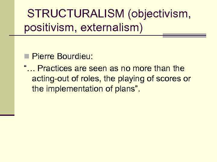 STRUCTURALISM (objectivism, positivism, externalism) n Pierre Bourdieu: “… Practices are seen as no more
