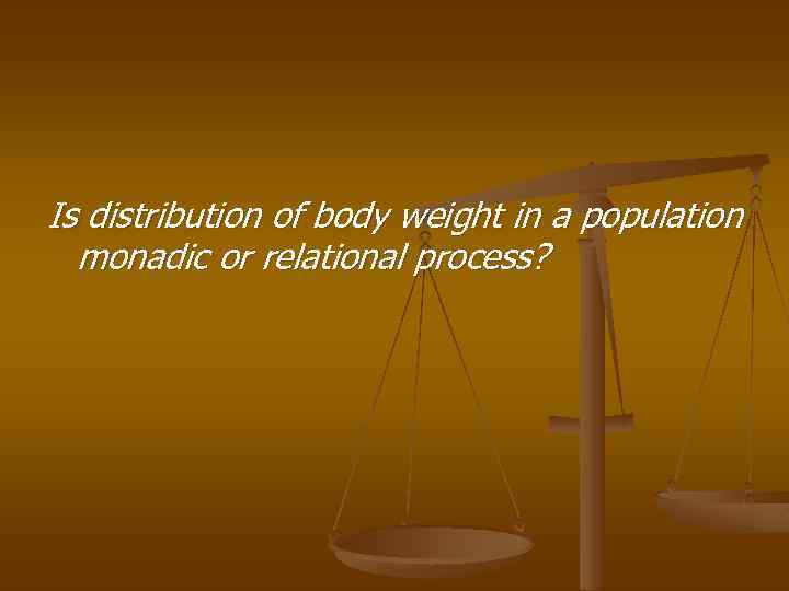 Is distribution of body weight in a population monadic or relational process? 