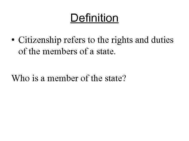 Definition • Citizenship refers to the rights and duties of the members of a