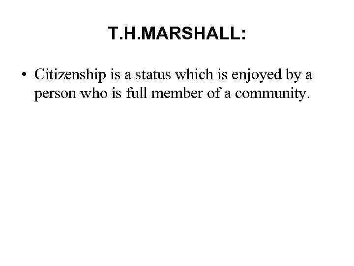 T. H. MARSHALL: • Citizenship is a status which is enjoyed by a person