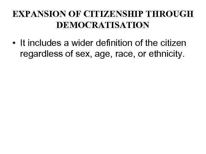 EXPANSION OF CITIZENSHIP THROUGH DEMOCRATISATION • It includes a wider definition of the citizen