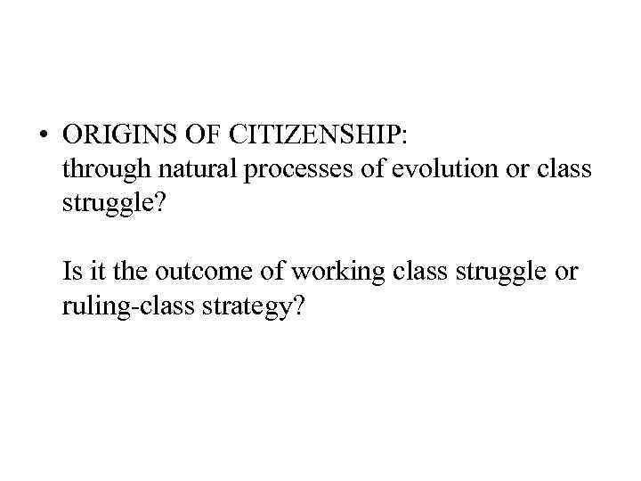  • ORIGINS OF CITIZENSHIP: through natural processes of evolution or class struggle? Is