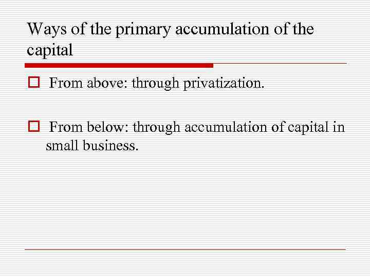 Ways of the primary accumulation of the capital o From above: through privatization. o