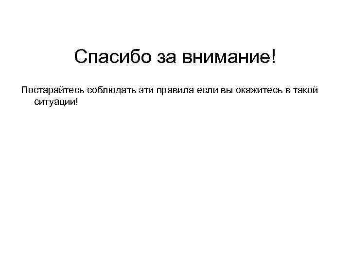 Спасибо за внимание! Постарайтесь соблюдать эти правила если вы окажитесь в такой ситуации! 