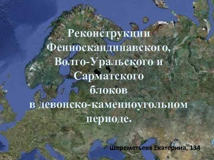 Реконструкции Фенноскандинавского, Волго-Уральского и Сарматского блоков в девонско-каменноугольном периоде. Шереметьева Екатерина, 134 