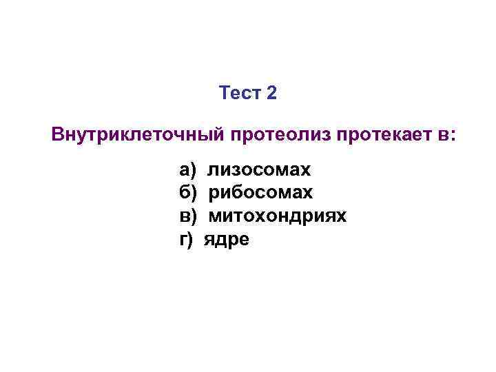 Тест 2 Внутриклеточный протеолиз протекает в: а) б) в) г) лизосомах рибосомах митохондриях ядре