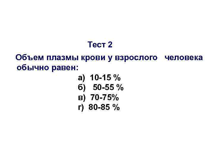 Тест 2 Объем плазмы крови у взрослого человека обычно равен: а) 10 -15 %