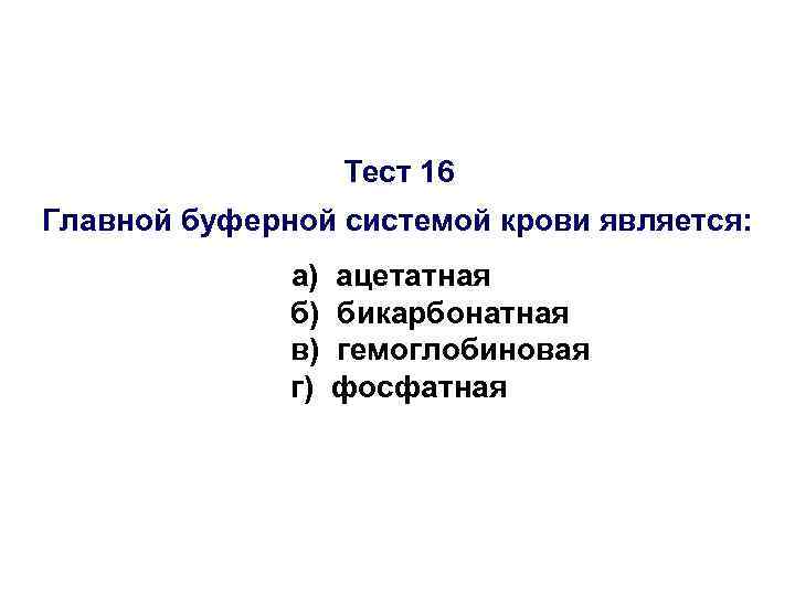 Тест 16 Главной буферной системой крови является: а) б) в) г) ацетатная бикарбонатная гемоглобиновая