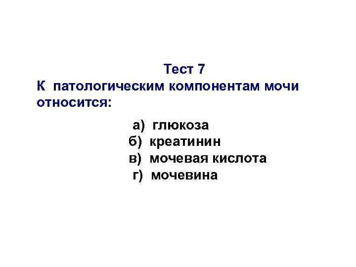Тест 7 К патологическим компонентам мочи относится: а) б) в) г) глюкоза креатинин мочевая
