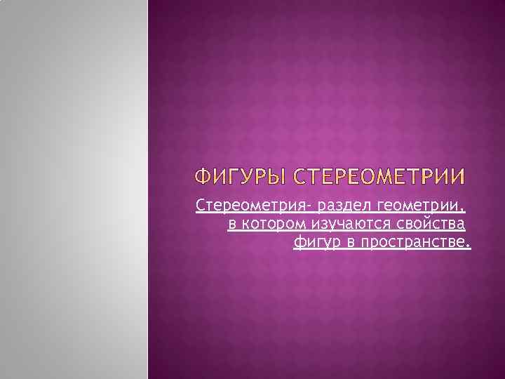Стереометрия- раздел геометрии, в котором изучаются свойства фигур в пространстве. 