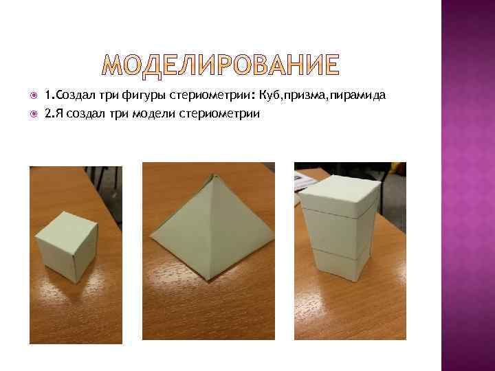  1. Создал три фигуры стериометрии: Куб, призма, пирамида 2. Я создал три модели