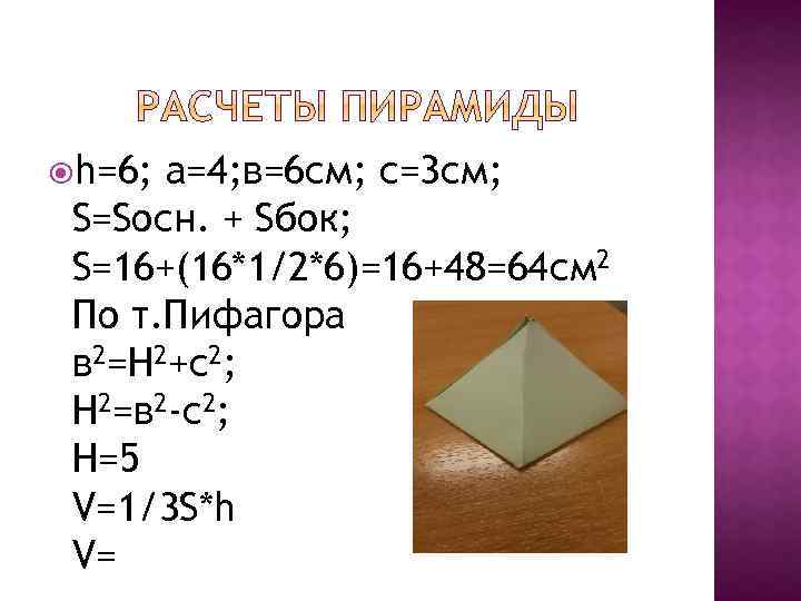  h=6; а=4; в=6 см; с=3 см; S=Sосн. + Sбок; S=16+(16*1/2*6)=16+48=64 см 2 По