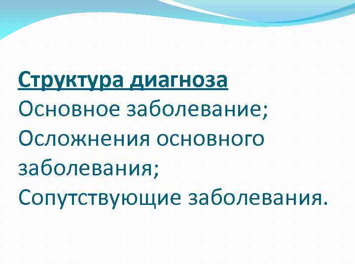 Структура диагноза Основное заболевание; Осложнения основного заболевания; Сопутствующие заболевания. 