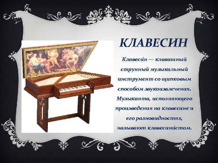 КЛАВЕСИН Клавеси н — клавишный струнный музыкальный инструмент со щипковым способом звукоизвлечения. Музыканта, исполняющего