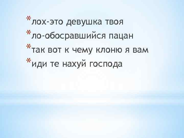 *лох-это девушка твоя *ло-обосравшийся пацан *так вот к чему клоню я вам *иди те