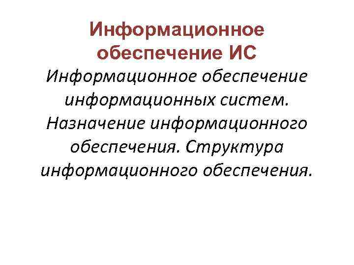 Информационное обеспечение ИС Информационное обеспечение информационных систем. Назначение информационного обеспечения. Структура информационного обеспечения. 