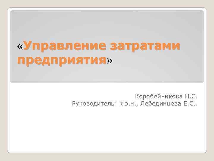  «Управление затратами предприятия» предприятия Коробейникова Н. С. Руководитель: к. э. н. , Лебединцева