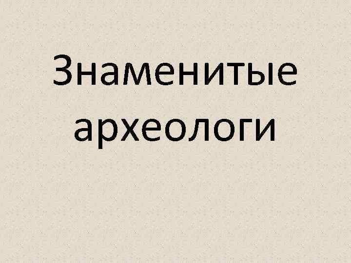 Знаменитые археологи 