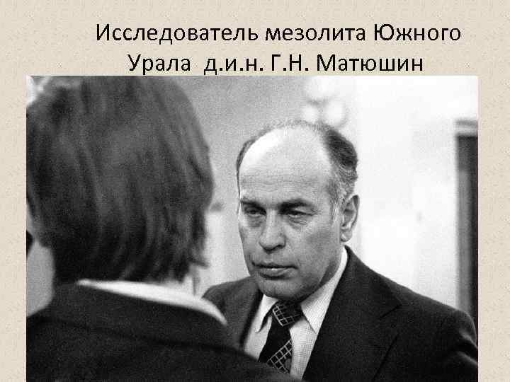  Исследователь мезолита Южного Урала д. и. н. Г. Н. Матюшин 