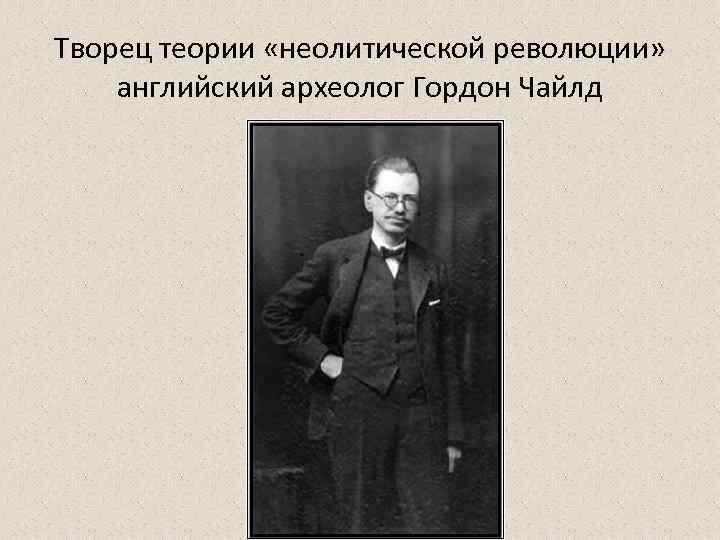 Творец теории «неолитической революции» английский археолог Гордон Чайлд 