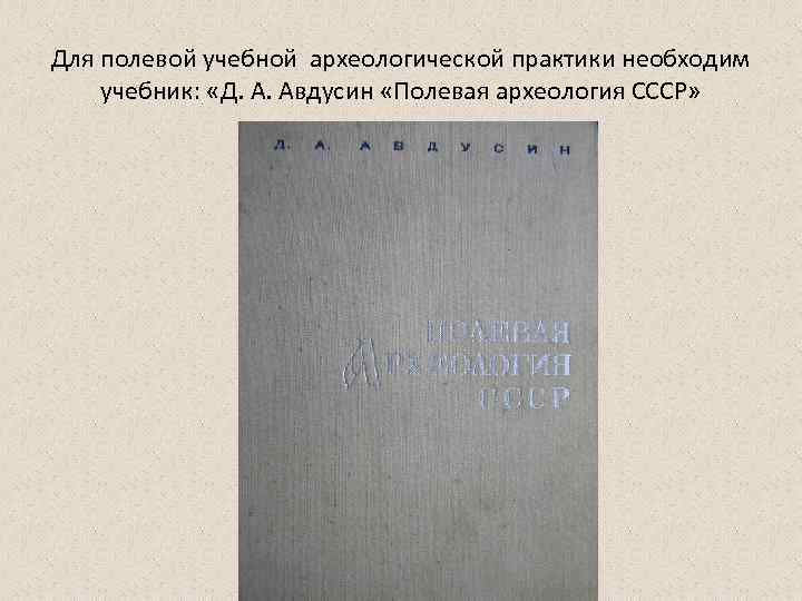 Для полевой учебной археологической практики необходим учебник: «Д. А. Авдусин «Полевая археология СССР» 
