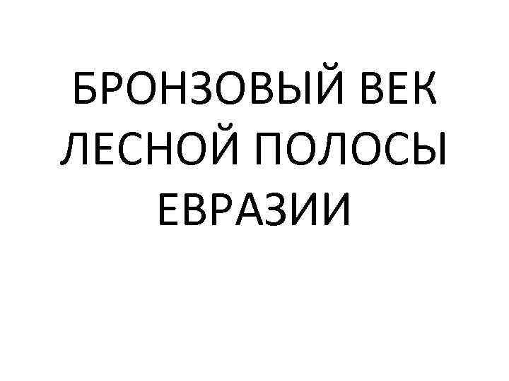 БРОНЗОВЫЙ ВЕК ЛЕСНОЙ ПОЛОСЫ ЕВРАЗИИ 