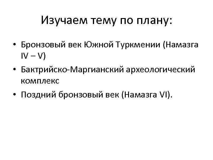 Изучаем тему по плану: • Бронзовый век Южной Туркмении (Намазга IV – V) •