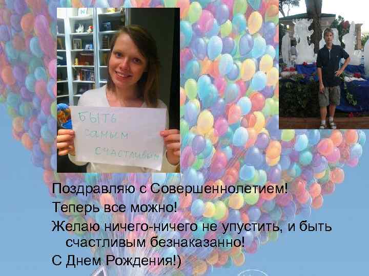 Поздравляю с Совершеннолетием! Теперь все можно! Желаю ничего-ничего не упустить, и быть счастливым безнаказанно!