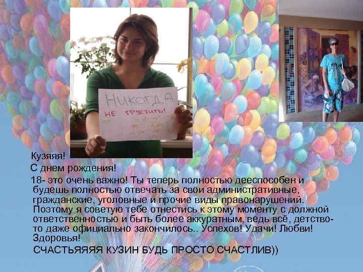 Кузяяя! С днем рождения! 18 - это очень важно! Ты теперь полностью дееспособен и