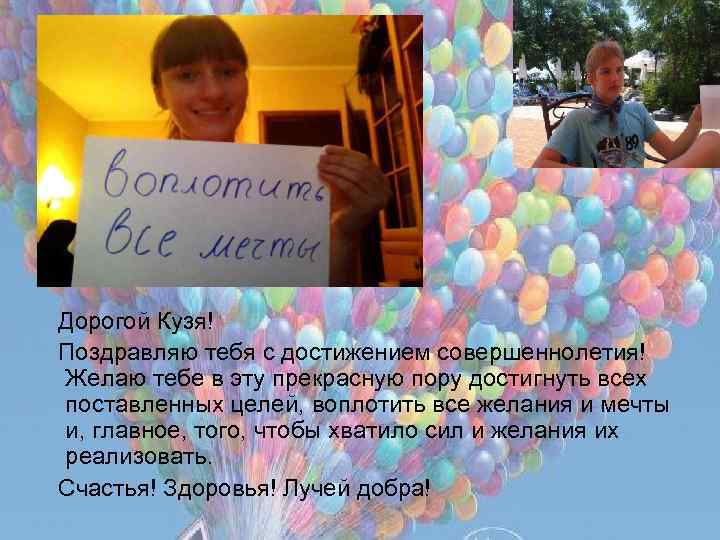 Дорогой Кузя! Поздравляю тебя с достижением совершеннолетия! Желаю тебе в эту прекрасную пору достигнуть