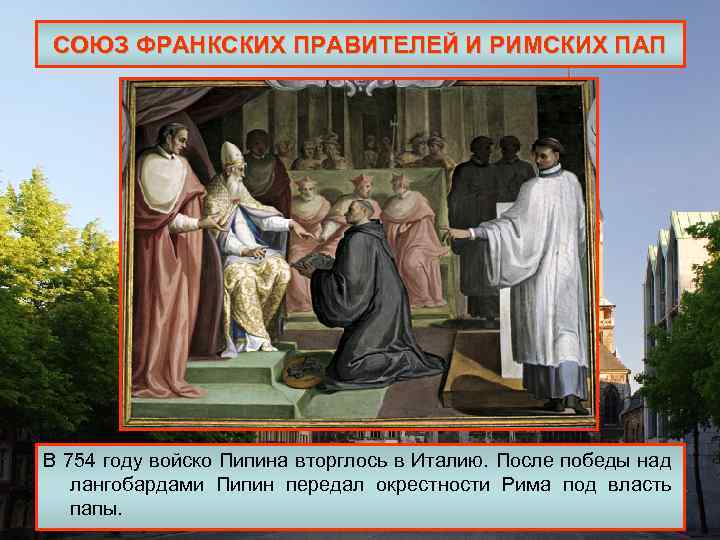 СОЮЗ ФРАНКСКИХ ПРАВИТЕЛЕЙ И РИМСКИХ ПАП В 754 году войско Пипина вторглось в Италию.