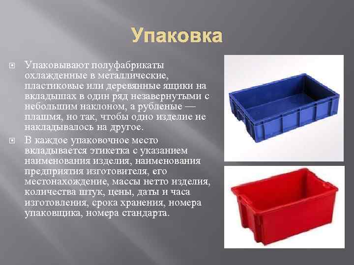 Упаковка Упаковывают полуфабрикаты охлажденные в металлические, пластиковые или деревянные ящики на вкладышах в один