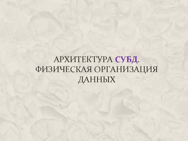 АРХИТЕКТУРА СУБД. ФИЗИЧЕСКАЯ ОРГАНИЗАЦИЯ ДАННЫХ 