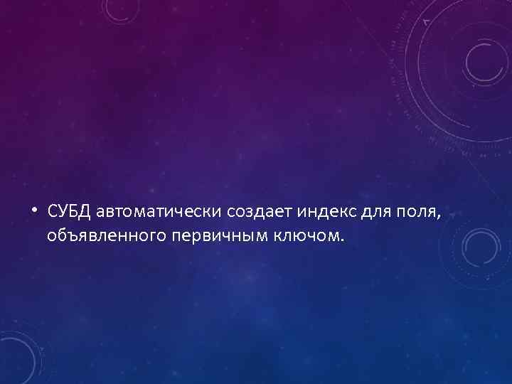  • СУБД автоматически создает индекс для поля, объявленного первичным ключом. 