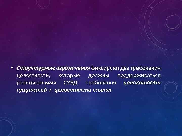  • Структурные ограничения фиксируют два требования целостности, которые должны поддерживаться реляционными СУБД: требования