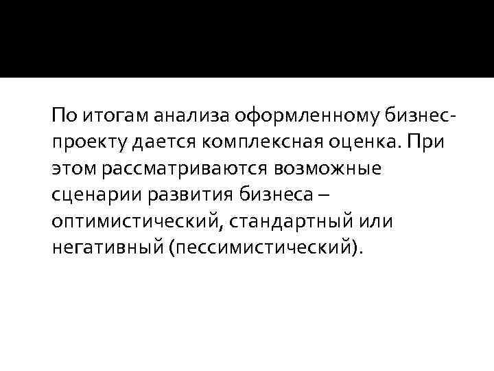 По итогам анализа оформленному бизнеспроекту дается комплексная оценка. При этом рассматриваются возможные сценарии развития