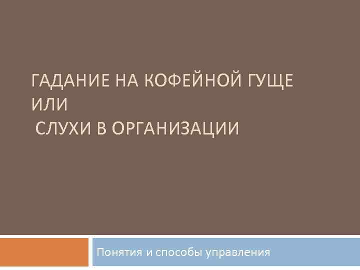 ГАДАНИЕ НА КОФЕЙНОЙ ГУЩЕ ИЛИ СЛУХИ В ОРГАНИЗАЦИИ Понятия и способы управления 