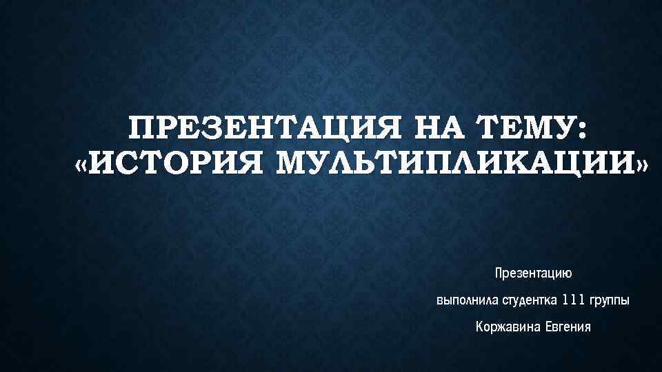 ПРЕЗЕНТАЦИЯ НА ТЕМУ: «ИСТОРИЯ МУЛЬТИПЛИКАЦИИ» Презентацию выполнила студентка 111 группы Коржавина Евгения 
