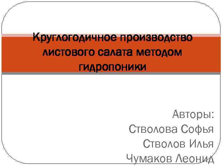 Круглогодичное производство листового салата методом гидропоники Авторы: Стволова Софья Стволов Илья Чумаков Леонид 