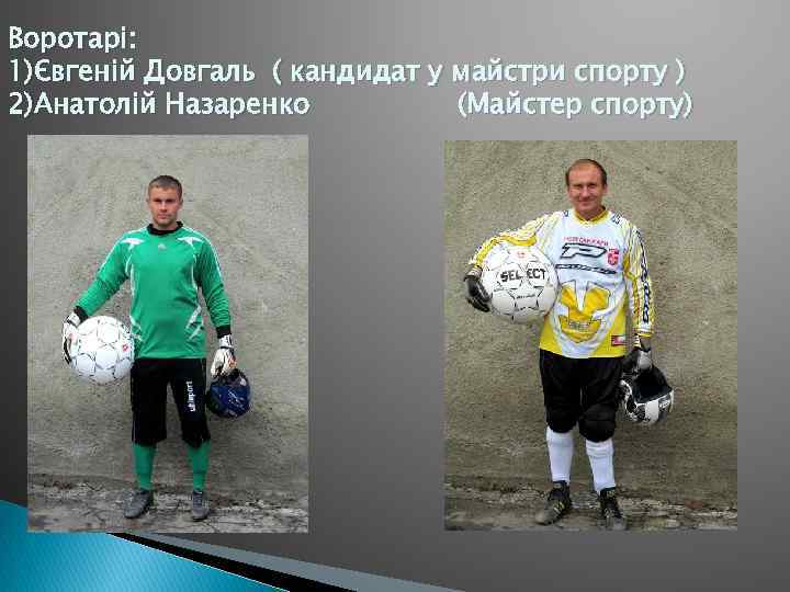 Воротарі: 1)Євгеній Довгаль ( кандидат у майстри спорту ) 2)Анатолій Назаренко (Майстер спорту) 