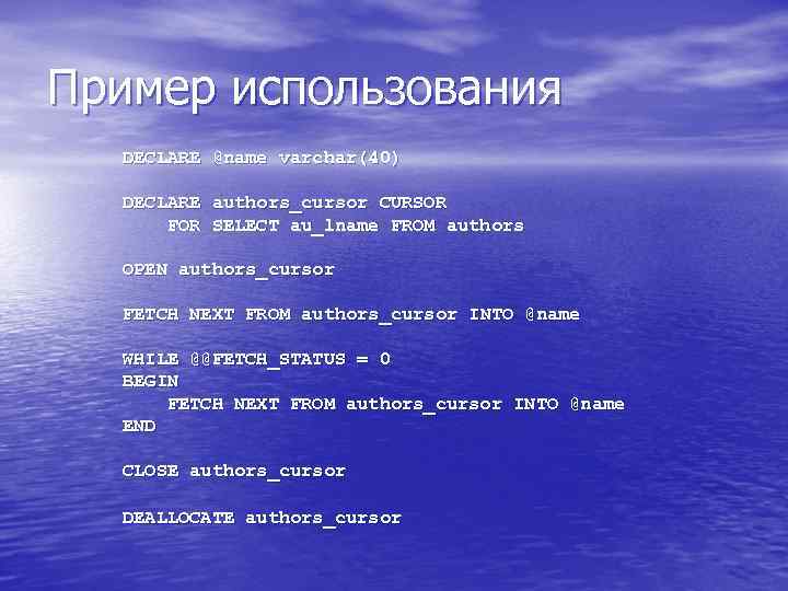 Пример использования DECLARE @name varchar(40) DECLARE authors_cursor CURSOR FOR SELECT au_lname FROM authors OPEN