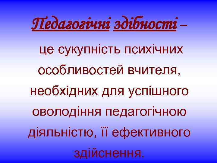 Педагогічні здібності – це сукупність психічних особливостей вчителя, необхідних для успішного оволодіння педагогічною діяльністю,