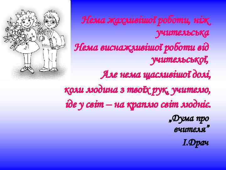Нема жахливішої роботи, ніж учительська Нема виснажливішої роботи від учительської, Але нема щасливішої долі,
