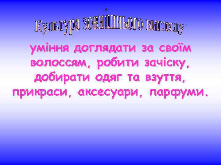 уміння доглядати за своїм волоссям, робити зачіску, добирати одяг та взуття, прикраси, аксесуари, парфуми.