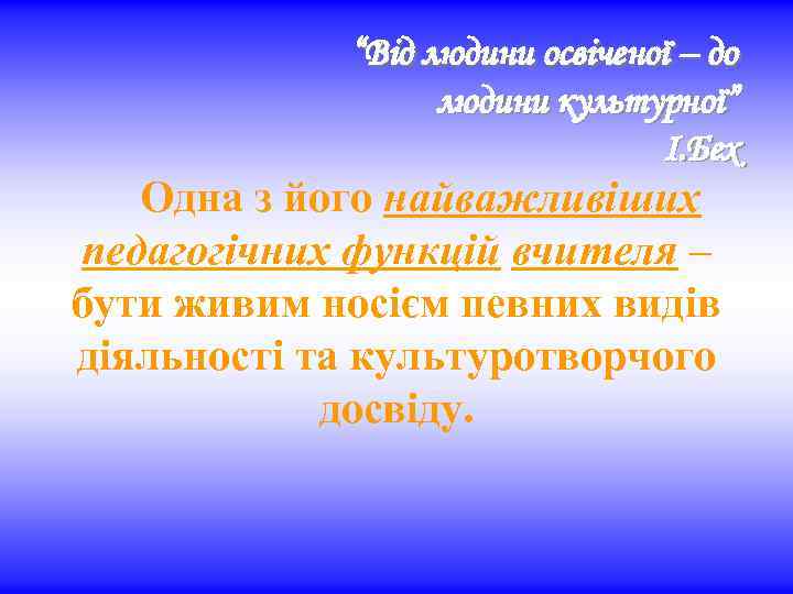 “Від людини освіченої – до людини культурної” І. Бех Одна з його найважливіших педагогічних